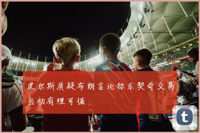 皮尔斯质疑布朗言论称东契奇交易当初有理可循