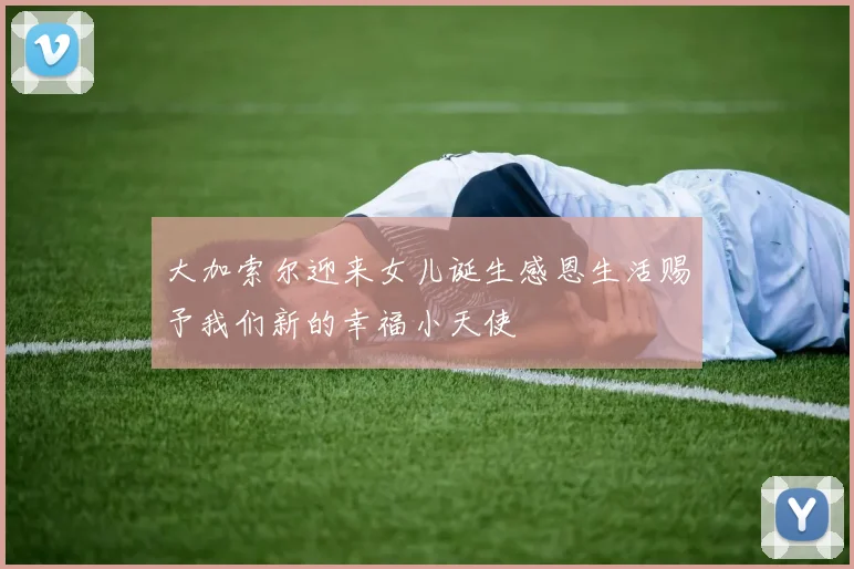 大加索尔迎来女儿诞生感恩生活赐予我们新的幸福小天使