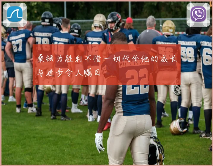 桑顿为胜利不惜一切代价他的成长与进步令人瞩目