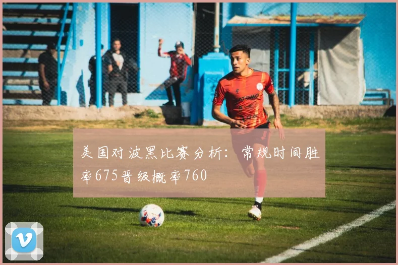 美国对波黑比赛分析：常规时间胜率675晋级概率760