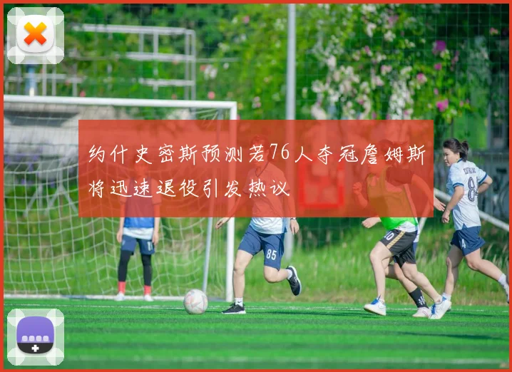 约什史密斯预测若76人夺冠詹姆斯将迅速退役引发热议
