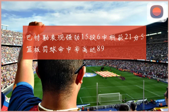 巴特勒表现强劲15投6中斩获21分5篮板罚球命中率高达89