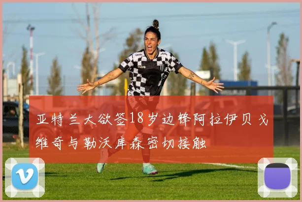 亚特兰大欲签18岁边锋阿拉伊贝戈维奇与勒沃库森密切接触