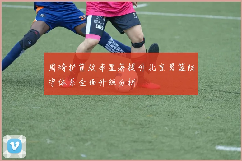 周琦护筐效率显著提升北京男篮防守体系全面升级分析