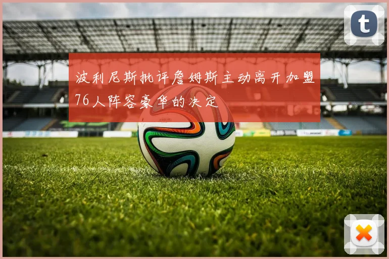 波利尼斯批评詹姆斯主动离开加盟76人阵容豪华的决定