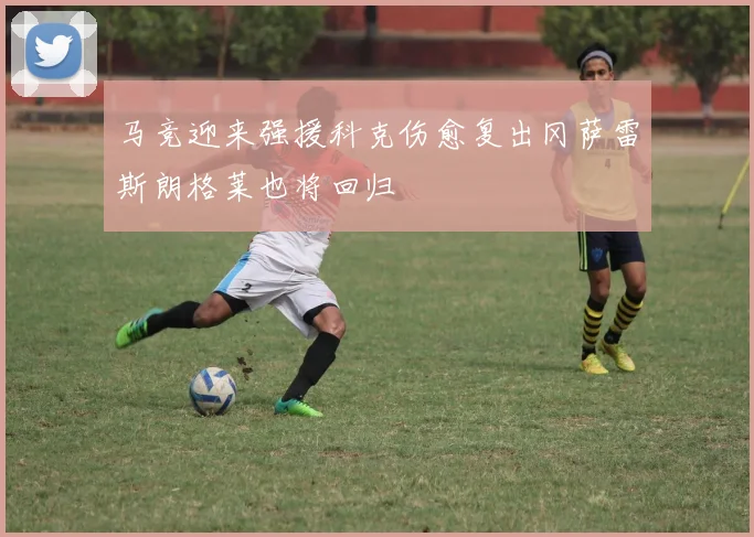 马竞迎来强援科克伤愈复出冈萨雷斯朗格莱也将回归