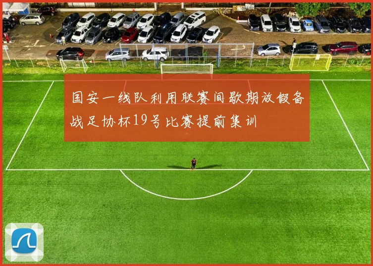国安一线队利用联赛间歇期放假备战足协杯19号比赛提前集训