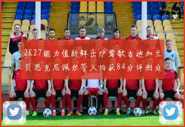 2K27能力值新鲜出炉莺歌吉迪加兰贝恩克尼佩尔等人均获84分评测分析