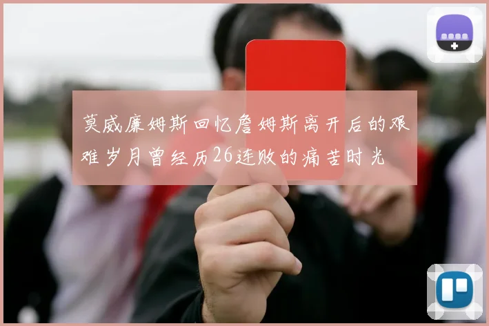 莫威廉姆斯回忆詹姆斯离开后的艰难岁月曾经历26连败的痛苦时光
