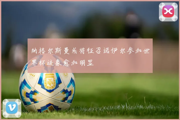 纳格尔斯曼或将征召诺伊尔参加世界杯迹象愈加明显