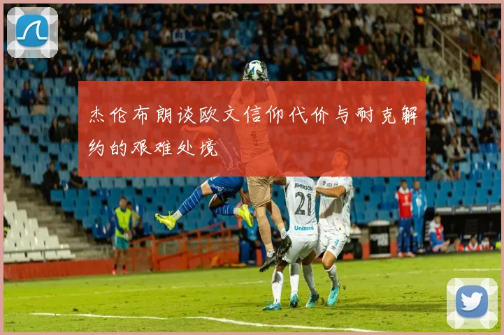 杰伦布朗谈欧文信仰代价与耐克解约的艰难处境