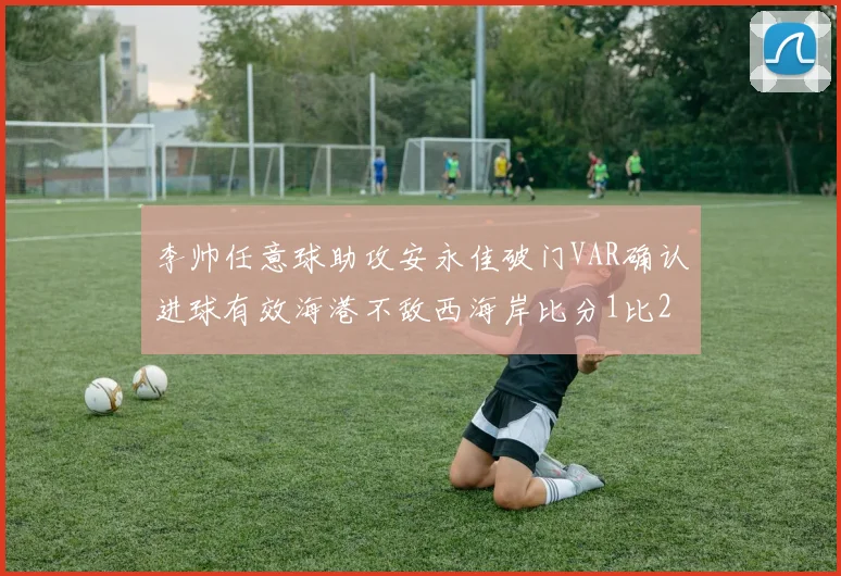 李帅任意球助攻安永佳破门VAR确认进球有效海港不敌西海岸比分1比2