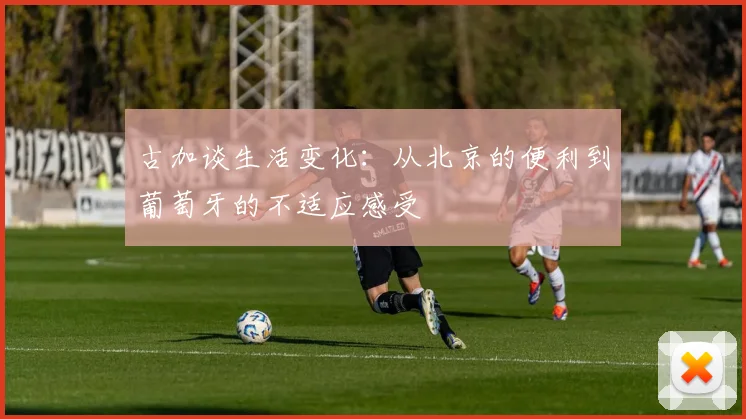 古加谈生活变化：从北京的便利到葡萄牙的不适应感受