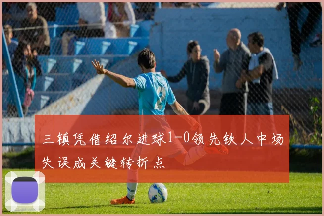 三镇凭借绍尔进球1-0领先铁人中场失误成关键转折点