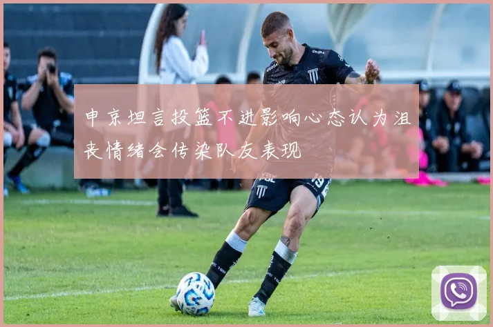 申京坦言投篮不进影响心态认为沮丧情绪会传染队友表现