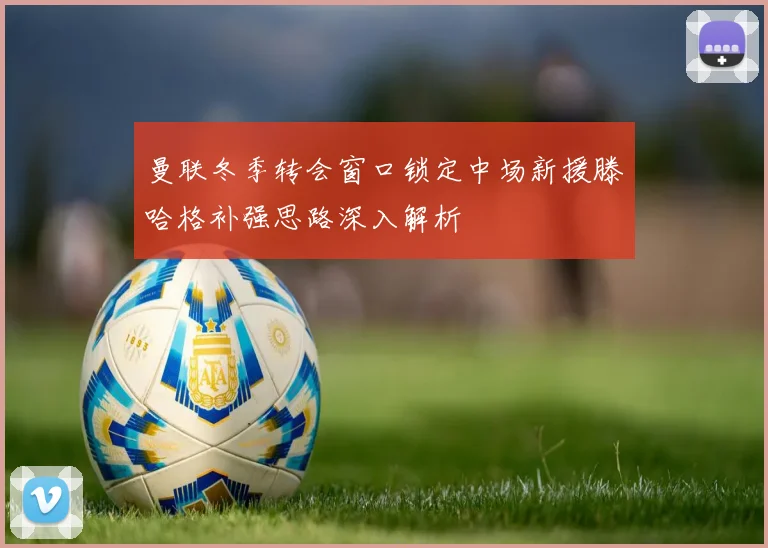 曼联冬季转会窗口锁定中场新援滕哈格补强思路深入解析
