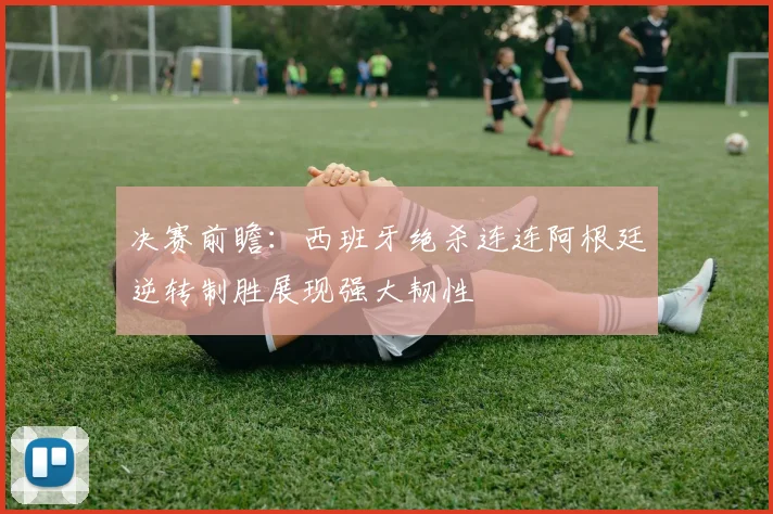 决赛前瞻：西班牙绝杀连连阿根廷逆转制胜展现强大韧性