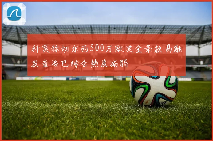 科莫称切尔西500万欧奖金条款易触发查洛巴转会热度减弱