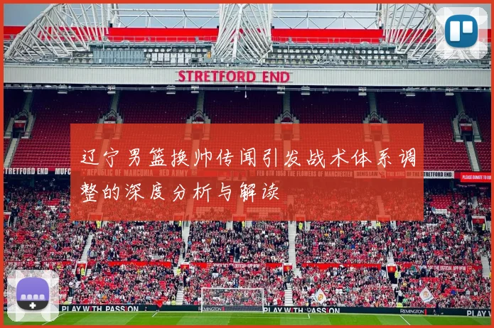 辽宁男篮换帅传闻引发战术体系调整的深度分析与解读