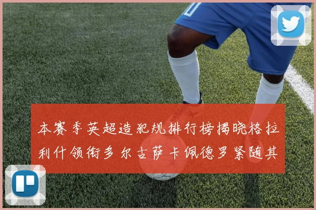 本赛季英超造犯规排行榜揭晓格拉利什领衔多尔古萨卡佩德罗紧随其后