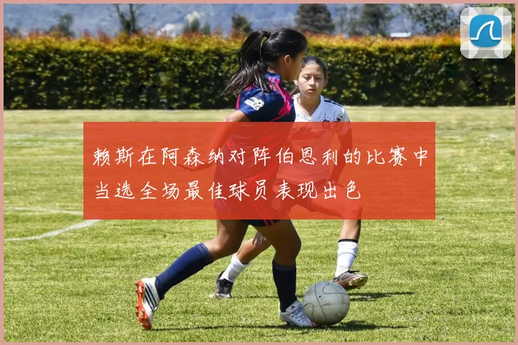 赖斯在阿森纳对阵伯恩利的比赛中当选全场最佳球员表现出色