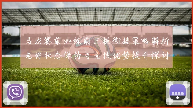 马龙赛前加练前三板衔接策略解析老将状态保持与竞技优势提升探讨