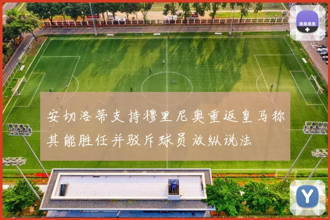 安切洛蒂支持穆里尼奥重返皇马称其能胜任并驳斥球员放纵说法