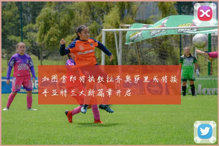 加图索即将执教拉齐奥萨里或将接手亚特兰大新篇章开启