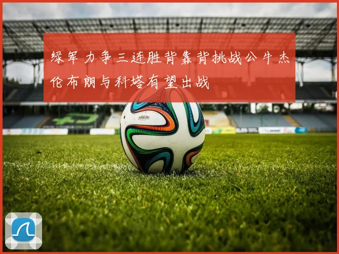 绿军力争三连胜背靠背挑战公牛杰伦布朗与科塔有望出战