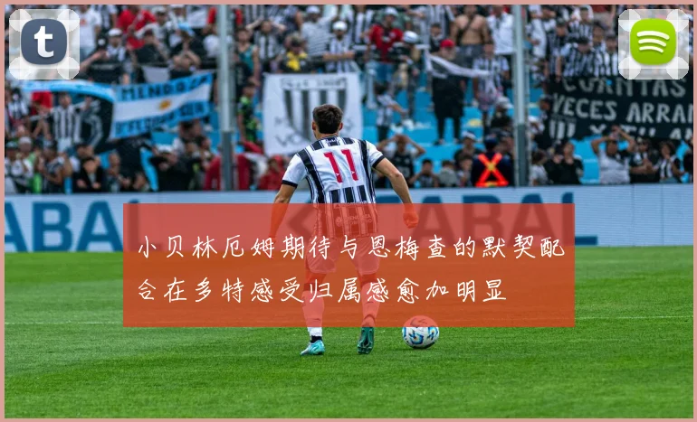 小贝林厄姆期待与恩梅查的默契配合在多特感受归属感愈加明显
