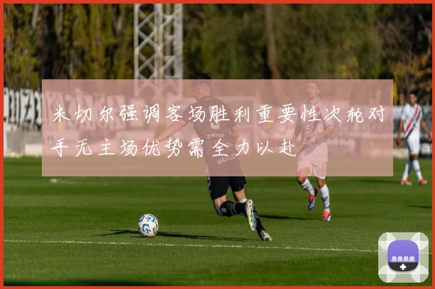 米切尔强调客场胜利重要性次轮对手无主场优势需全力以赴