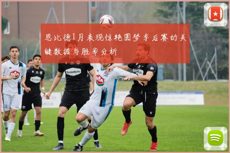 恩比德1月表现惊艳圆梦季后赛的关键数据与胜率分析