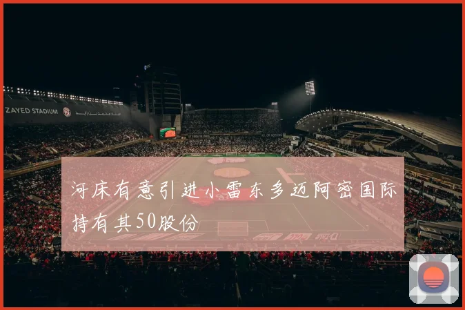 河床有意引进小雷东多迈阿密国际持有其50股份