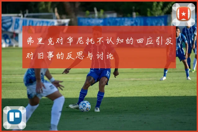 弗里克对华尼托不认知的回应引发对旧事的反思与讨论
