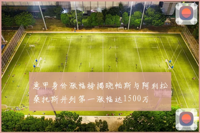 意甲身价涨幅榜揭晓帕斯与阿利松桑托斯并列第一涨幅达1500万