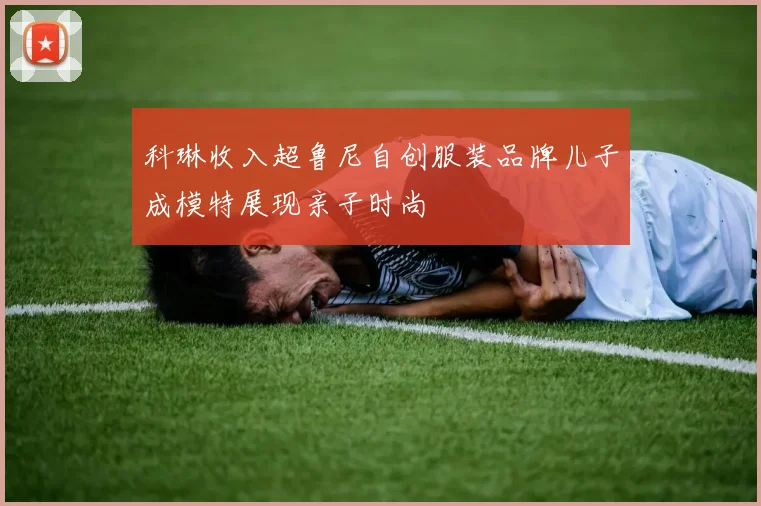 科琳收入超鲁尼自创服装品牌儿子成模特展现亲子时尚