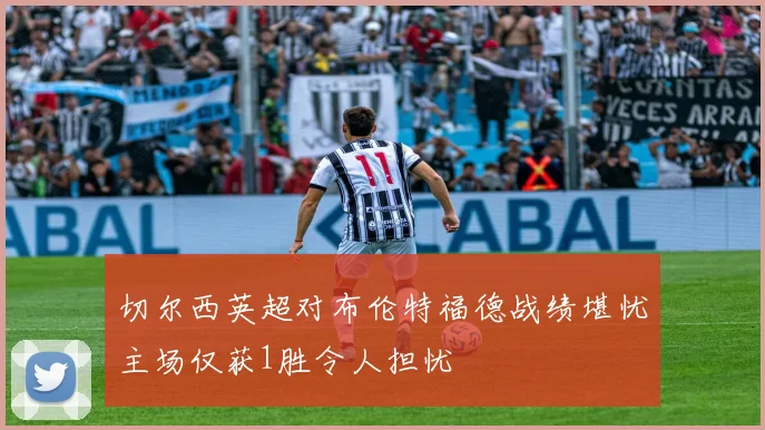 切尔西英超对布伦特福德战绩堪忧主场仅获1胜令人担忧