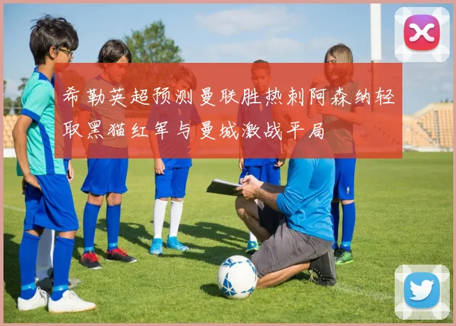 希勒英超预测曼联胜热刺阿森纳轻取黑猫红军与曼城激战平局