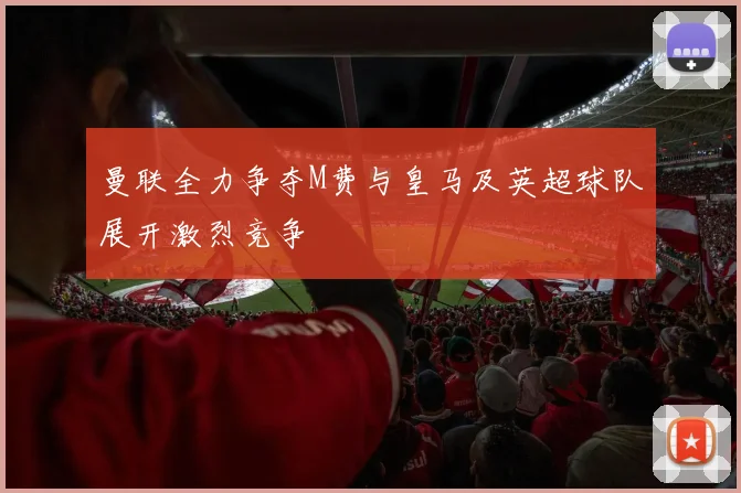 曼联全力争夺M费与皇马及英超球队展开激烈竞争