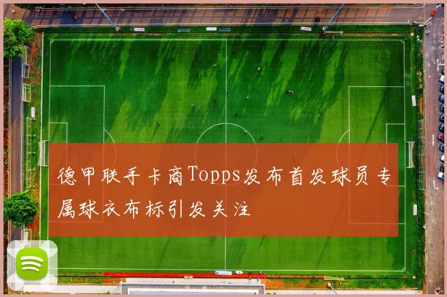 德甲联手卡商Topps发布首发球员专属球衣布标引发关注