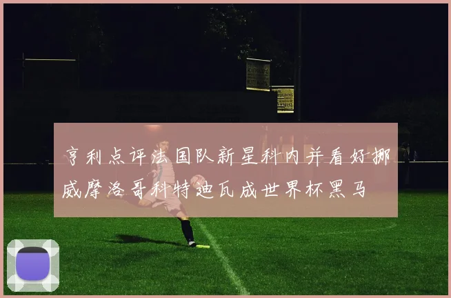 亨利点评法国队新星科内并看好挪威摩洛哥科特迪瓦成世界杯黑马