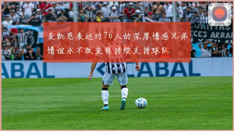 麦凯恩表达对76人的深厚情感兄弟情谊永不改变将持续支持球队