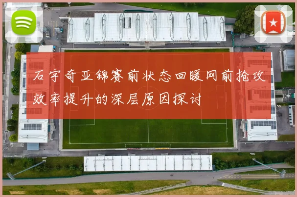 石宇奇亚锦赛前状态回暖网前抢攻效率提升的深层原因探讨